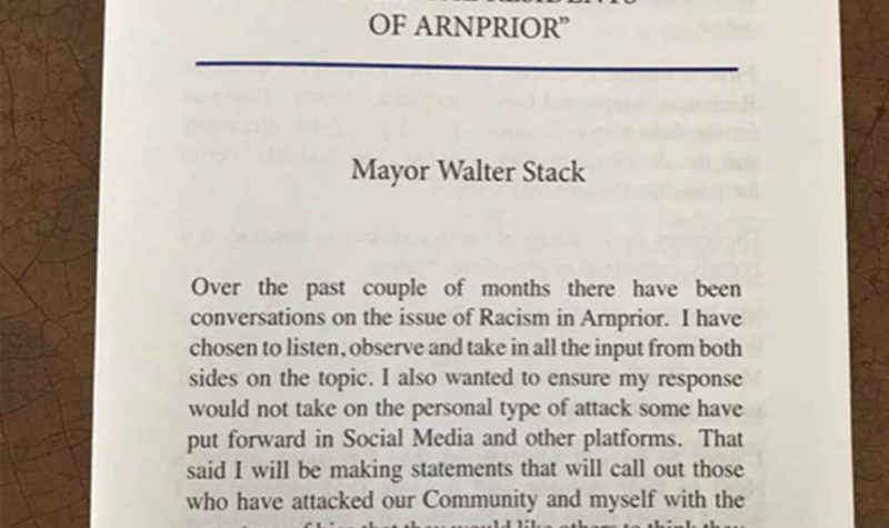 An image of the first page of Mayor Walter Stack’s letter. It says, “Over the past couple of months there have been conversations on the issue of Racism in Arnprior. I have chosen to listen, observe and take in all the input from both sides of the topic. I also want to ensure my response would not take on the personal type of attack some have put forward in Social Media and other platforms. That said I will be making statements that will call out those who have attacked our Community and myself with the same type of bias that they would like others to think they are above.”